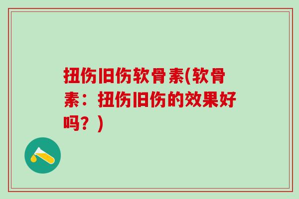 扭伤旧伤软骨素(软骨素：扭伤旧伤的效果好吗？)