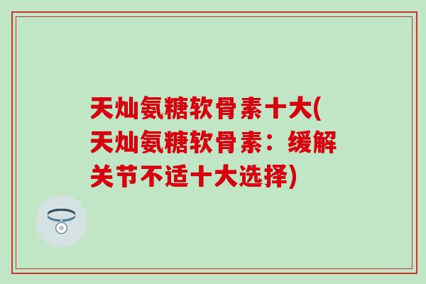 天灿氨糖软骨素十大(天灿氨糖软骨素：缓解关节不适十大选择)