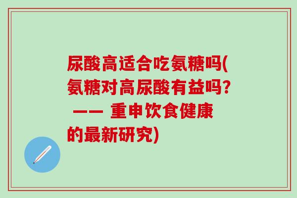 尿酸高适合吃氨糖吗(氨糖对高尿酸有益吗？ —— 重申饮食健康的最新研究)