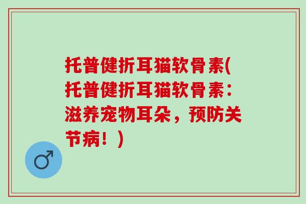 托普健折耳猫软骨素(托普健折耳猫软骨素：滋养宠物耳朵，预防关节病！)
