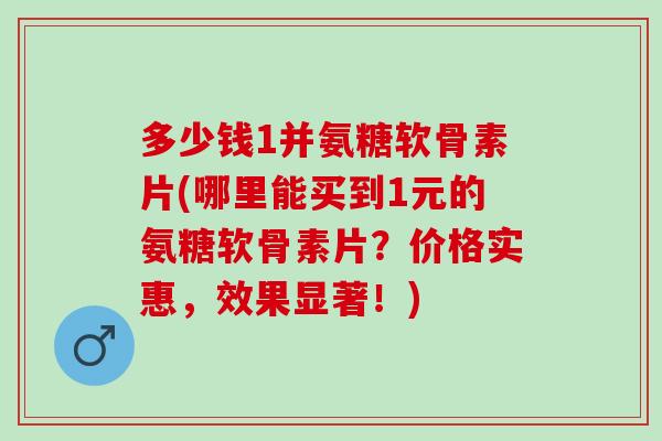 多少钱1并氨糖软骨素片(哪里能买到1元的氨糖软骨素片?价格实惠,效果显著!) 多少钱1并氨糖软骨素片(哪里能买到1元的氨糖软骨素片?价格实惠,效果显著!)