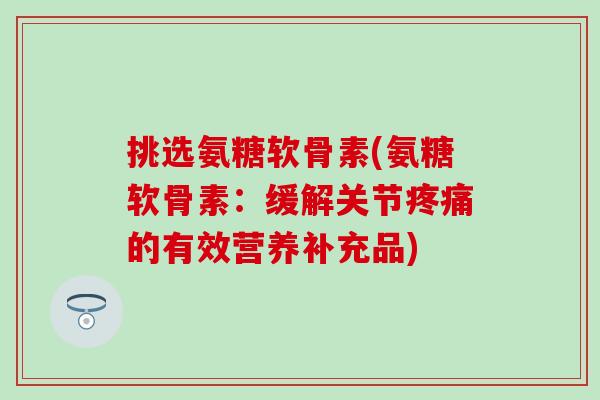 挑选氨糖软骨素(氨糖软骨素：缓解关节疼痛的有效营养补充品)