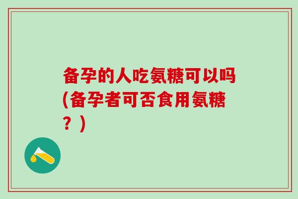 备孕的人吃氨糖可以吗(备孕者可否食用氨糖？)