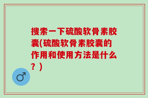 搜索一下硫酸软骨素胶囊(硫酸软骨素胶囊的作用和使用方法是什么？)