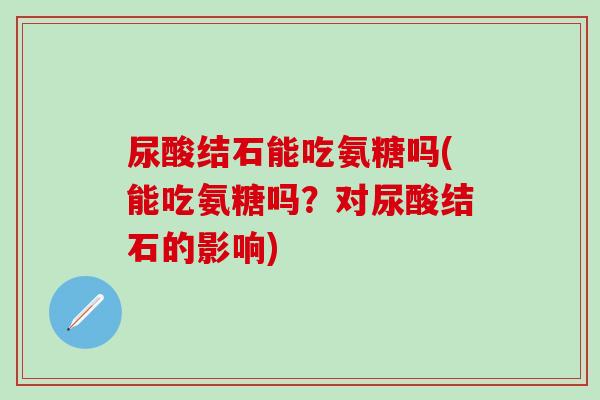 尿酸结石能吃氨糖吗(能吃氨糖吗？对尿酸结石的影响)