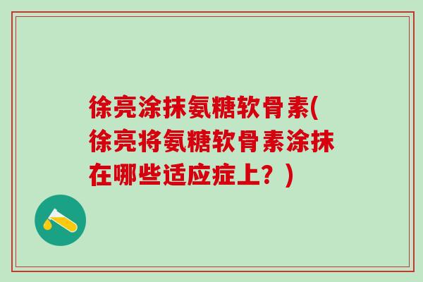 徐亮涂抹氨糖软骨素(徐亮将氨糖软骨素涂抹在哪些适应症上？)