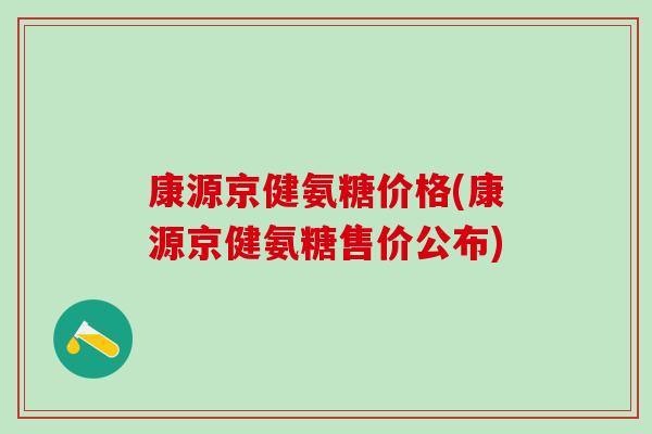 康源京健氨糖价格(康源京健氨糖售价公布)