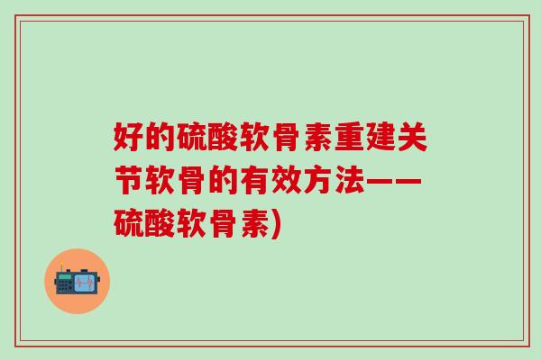 好的硫酸软骨素重建关节软骨的有效方法——硫酸软骨素)