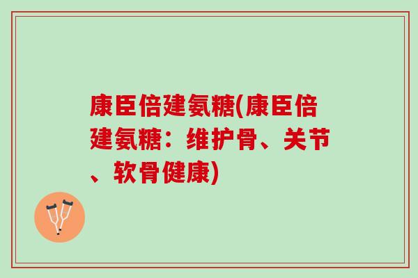 康臣倍建氨糖(康臣倍建氨糖：维护骨、关节、软骨健康)