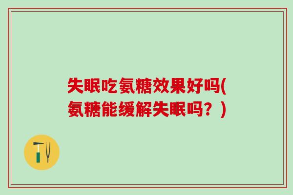 失眠吃氨糖效果好吗(氨糖能缓解失眠吗？)
