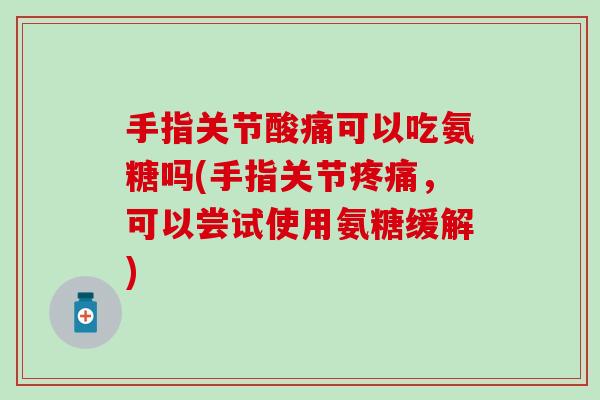 手指关节酸痛可以吃氨糖吗(手指关节疼痛，可以尝试使用氨糖缓解)