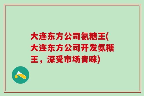 大连东方公司氨糖王(大连东方公司开发氨糖王，深受市场青睐)