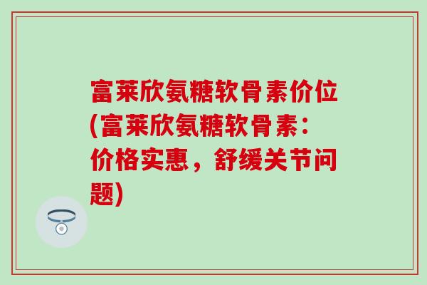 富莱欣氨糖软骨素价位(富莱欣氨糖软骨素:价格实惠,舒缓关节问题) 富莱欣氨糖软骨素价位(富莱欣氨糖软骨素:价格实惠,舒缓关节问题)