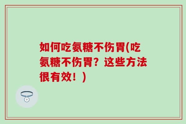 如何吃氨糖不伤胃(吃氨糖不伤胃？这些方法很有效！)
