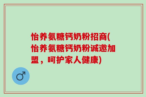 怡养氨糖钙奶粉招商(怡养氨糖钙奶粉诚邀加盟，呵护家人健康)
