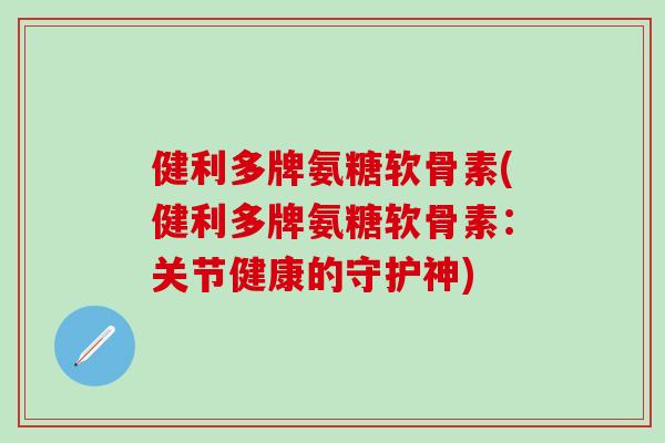 健利多牌氨糖软骨素(健利多牌氨糖软骨素：关节健康的守护神)