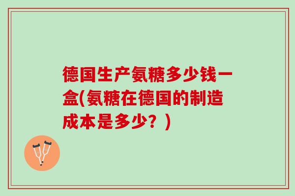 德国生产氨糖多少钱一盒(氨糖在德国的制造成本是多少？)