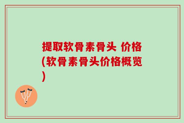 提取软骨素骨头 价格(软骨素骨头价格概览)