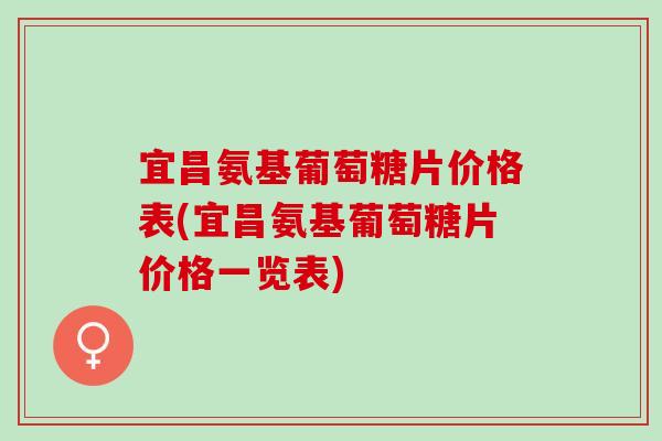 宜昌氨基葡萄糖片价格表(宜昌氨基葡萄糖片价格一览表)