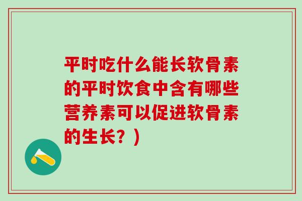 平时吃什么能长软骨素的平时饮食中含有哪些营养素可以促进软骨素的生长？)