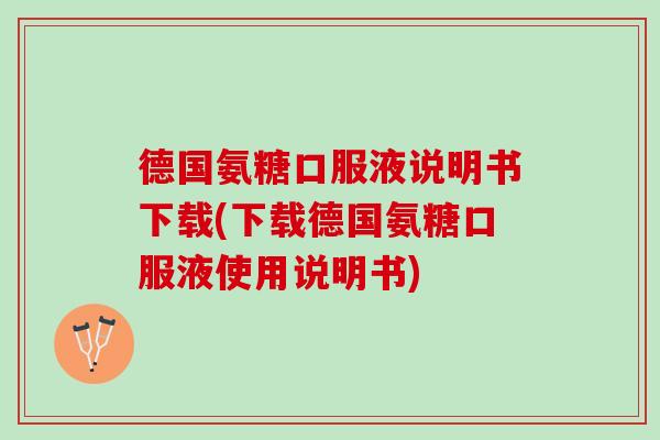 德国氨糖口服液说明书下载(下载德国氨糖口服液使用说明书)