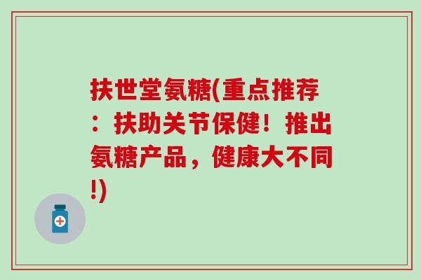 扶世堂氨糖(重点推荐：扶助关节保健！推出氨糖产品，健康大不同!)