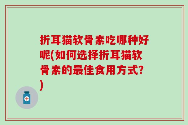 折耳猫软骨素吃哪种好呢(如何选择折耳猫软骨素的佳食用方式？)