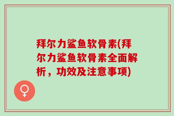 拜尔力鲨鱼软骨素(拜尔力鲨鱼软骨素全面解析，功效及注意事项)