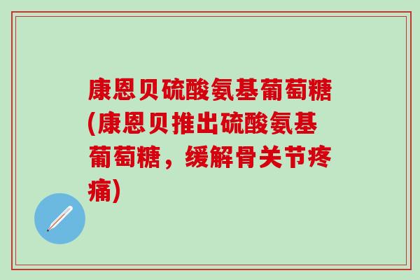 康恩贝硫酸氨基葡萄糖(康恩贝推出硫酸氨基葡萄糖，缓解骨关节疼痛)