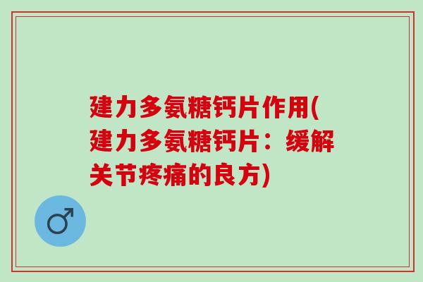 建力多氨糖钙片作用(建力多氨糖钙片：缓解关节疼痛的良方)