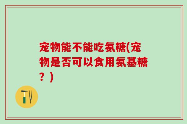 宠物能不能吃氨糖(宠物是否可以食用氨基糖？)