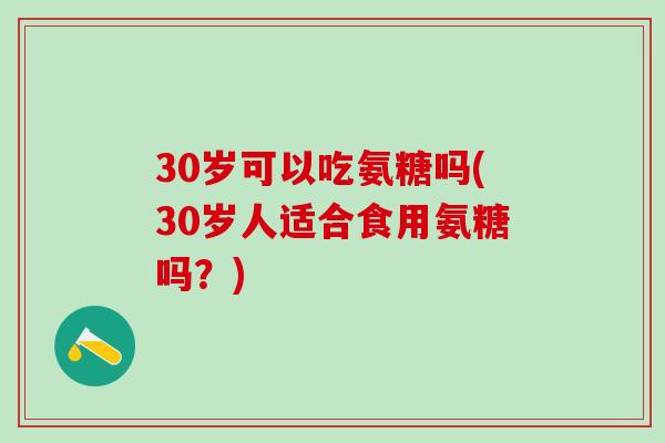 30岁可以吃氨糖吗(30岁人适合食用氨糖吗？)