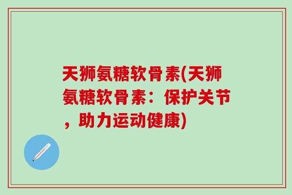 天狮氨糖软骨素(天狮氨糖软骨素：保护关节，助力运动健康)