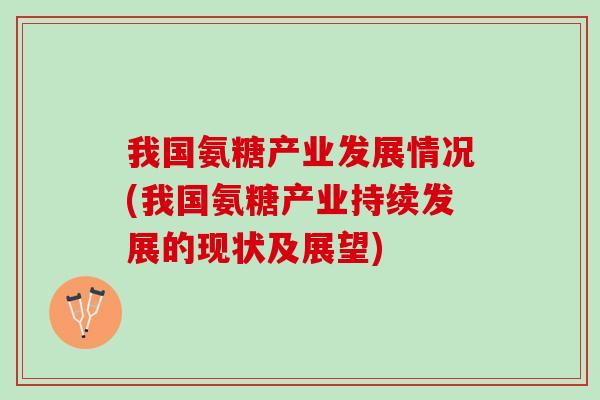 我国氨糖产业发展情况(我国氨糖产业持续发展的现状及展望)