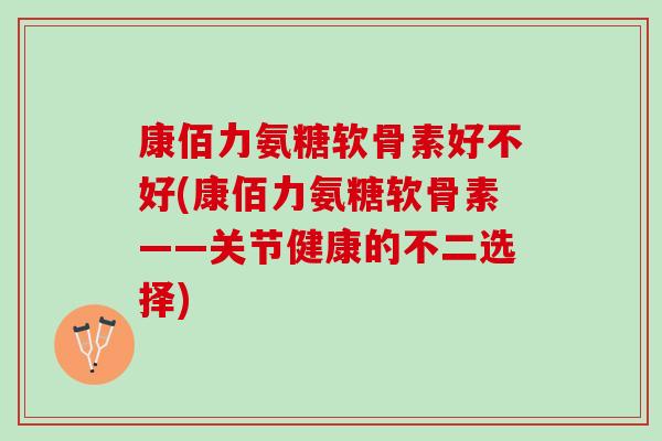康佰力氨糖软骨素好不好(康佰力氨糖软骨素——关节健康的不二选择)