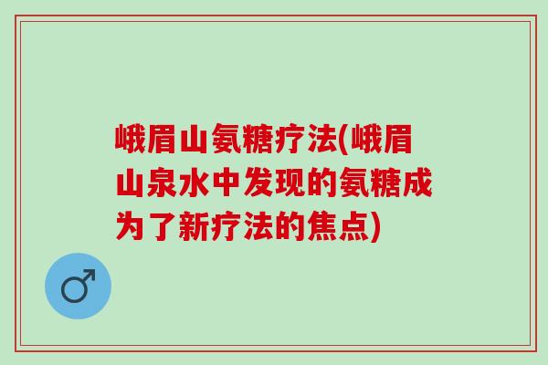峨眉山氨糖疗法(峨眉山泉水中发现的氨糖成为了新疗法的焦点)
