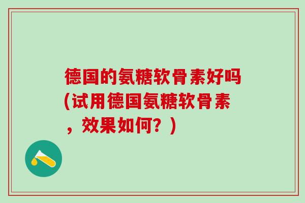 德国的氨糖软骨素好吗(试用德国氨糖软骨素，效果如何？)