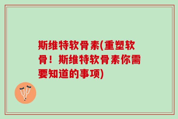 斯维特软骨素(重塑软骨！斯维特软骨素你需要知道的事项)