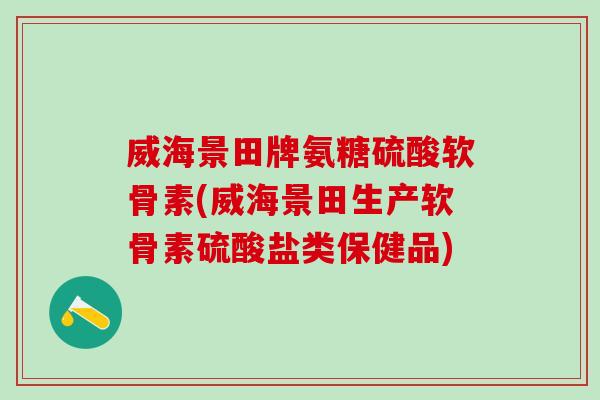威海景田牌氨糖硫酸软骨素(威海景田生产软骨素硫酸盐类保健品)