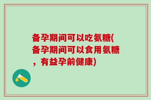备孕期间可以吃氨糖(备孕期间可以食用氨糖，有益孕前健康)