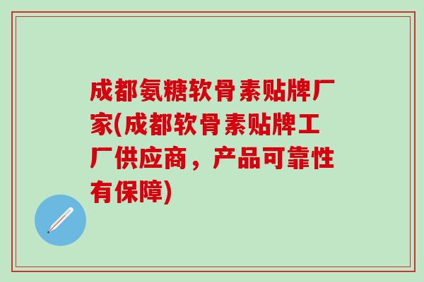 成都氨糖软骨素贴牌厂家(成都软骨素贴牌工厂供应商，产品可靠性有保障)