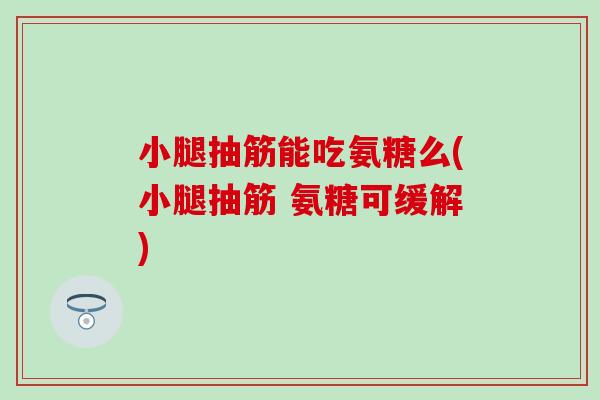 小腿抽筋能吃氨糖么(小腿抽筋 氨糖可缓解)
