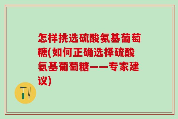 怎样挑选硫酸氨基葡萄糖(如何正确选择硫酸氨基葡萄糖——专家建议)