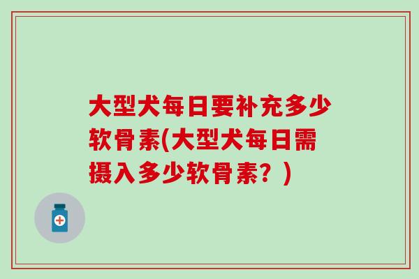 大型犬每日要补充多少软骨素(大型犬每日需摄入多少软骨素？)