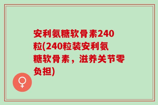 安利氨糖软骨素240粒(240粒装安利氨糖软骨素,滋养关节零负担) 安利氨糖软骨素240粒(240粒装安利氨糖软骨素,滋养关节零负担)