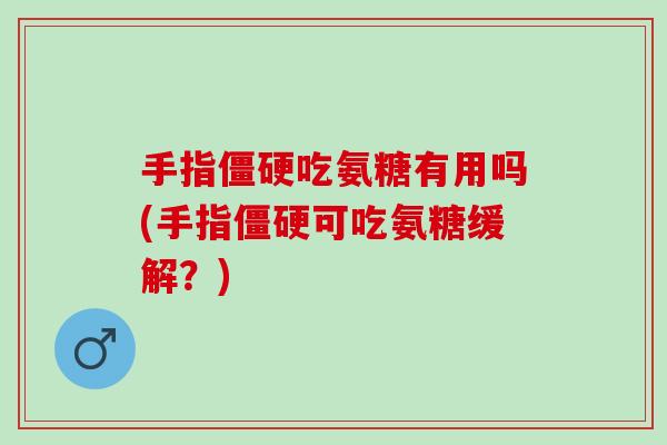 手指僵硬吃氨糖有用吗(手指僵硬可吃氨糖缓解？)