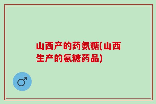 山西产的药氨糖(山西生产的氨糖药品)