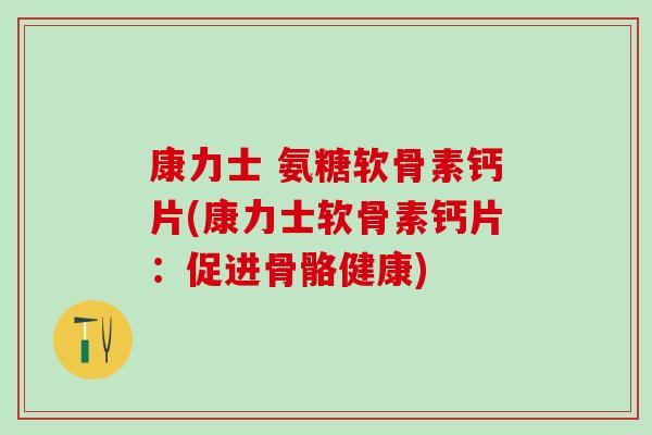 康力士 氨糖软骨素钙片(康力士软骨素钙片：促进骨骼健康)