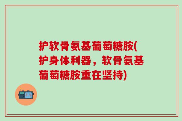 护软骨氨基葡萄糖胺(护身体利器，软骨氨基葡萄糖胺重在坚持)