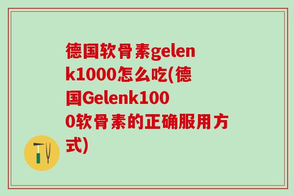 德国软骨素gelenk1000怎么吃(德国Gelenk1000软骨素的正确服用方式) 德国软骨素gelenk1000怎么吃(德国Gelenk1000软骨素的正确服用方式)